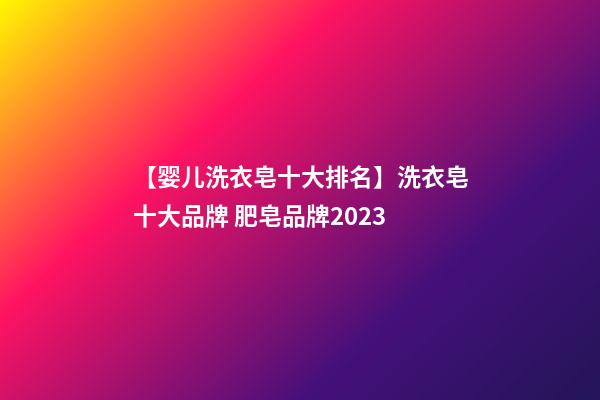 【婴儿洗衣皂十大排名】洗衣皂十大品牌 肥皂品牌2023-第1张-商标起名-玄机派